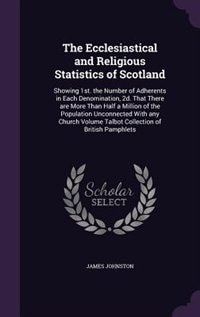 The Ecclesiastical and Religious Statistics of Scotland: Showing 1st. the Number of Adherents in Each Denomination, 2d. That There are More Than Half a Mill