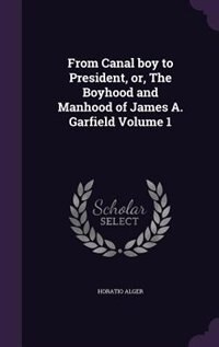 From Canal boy to President, or, The Boyhood and Manhood of James A. Garfield Volume 1