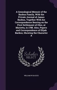 Couverture_A Genealogical Memoir of the Backus Family, With the Private Journal of James Backus, Together With his Correspondence Bearing on the First Settlement of Ohio, at Marietta, in 1788. Also, Papers and Correspondence of Elijah Backus, Showing the Character A