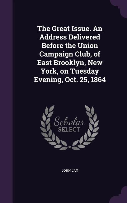 Front cover_The Great Issue. An Address Delivered Before the Union Campaign Club, of East Brooklyn, New York, on Tuesday Evening, Oct. 25, 1864
