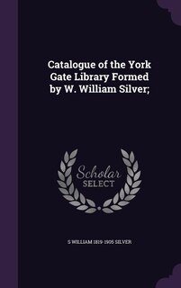 Catalogue of the York Gate Library Formed by W. William Silver;