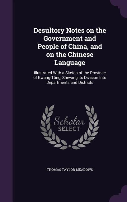 Desultory Notes on the Government and People of China, and on the Chinese Language: Illustrated With a Sketch of the Province of Kwang-Tûng, Shewing its Division Into Departments and