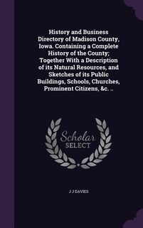 History and Business Directory of Madison County, Iowa. Containing a Complete History of the County; Together With a Description of its Natural Resources, and Sketches of its Public Buildings, Schools, Churches, Prominent Citizens, &c. ..