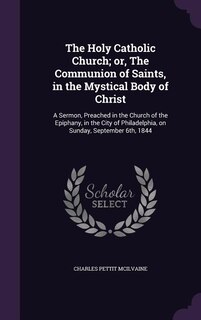 The Holy Catholic Church; or, The Communion of Saints, in the Mystical Body of Christ: A Sermon, Preached in the Church of the Epiphany, in the City of Philadelphia, on Sunday, September