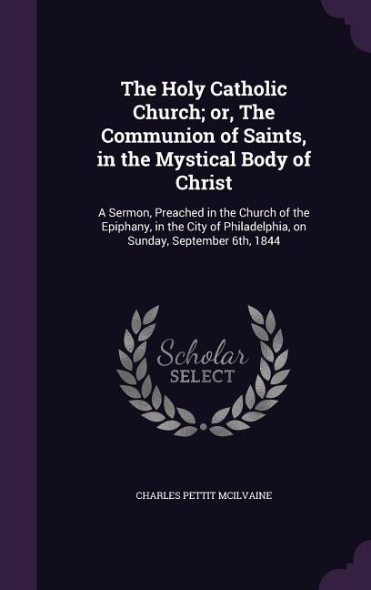 The Holy Catholic Church; or, The Communion of Saints, in the Mystical Body of Christ: A Sermon, Preached in the Church of the Epiphany, in the City of Philadelphia, on Sunday, September