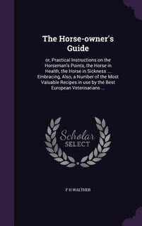 The Horse-owner's Guide: or, Practical Instructions on the Horseman's Points, the Horse in Health, the Horse in Sickness ...