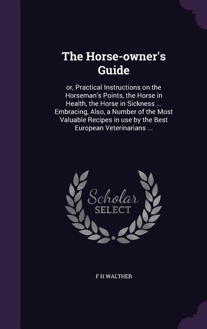 The Horse-owner's Guide: or, Practical Instructions on the Horseman's Points, the Horse in Health, the Horse in Sickness ...