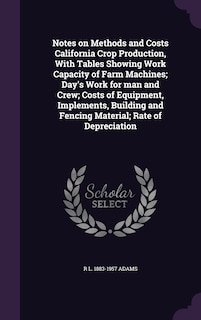 Front cover_Notes on Methods and Costs California Crop Production, With Tables Showing Work Capacity of Farm Machines; Day's Work for man and Crew; Costs of Equipment, Implements, Building and Fencing Material; Rate of Depreciation