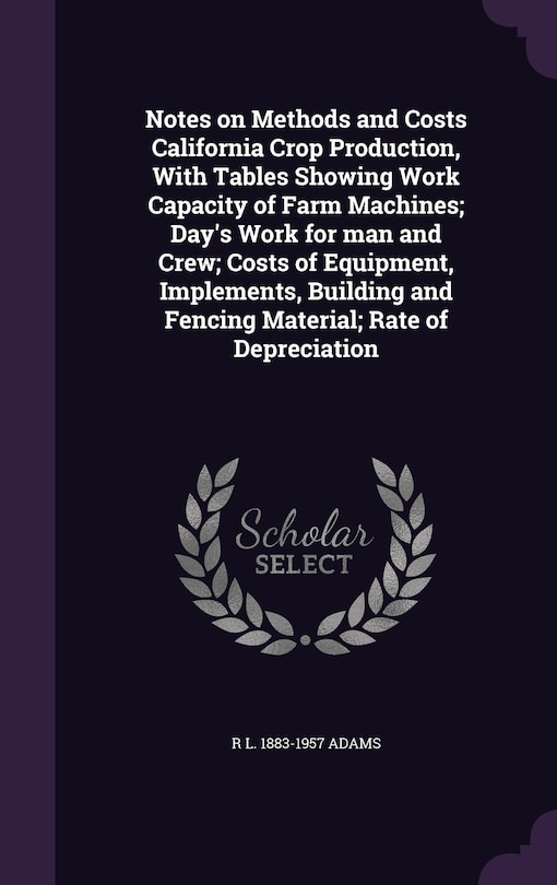 Front cover_Notes on Methods and Costs California Crop Production, With Tables Showing Work Capacity of Farm Machines; Day's Work for man and Crew; Costs of Equipment, Implements, Building and Fencing Material; Rate of Depreciation