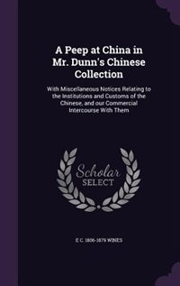 A Peep at China in Mr. Dunn's Chinese Collection: With Miscellaneous Notices Relating to the Institutions and Customs of the Chinese, and our Commerc