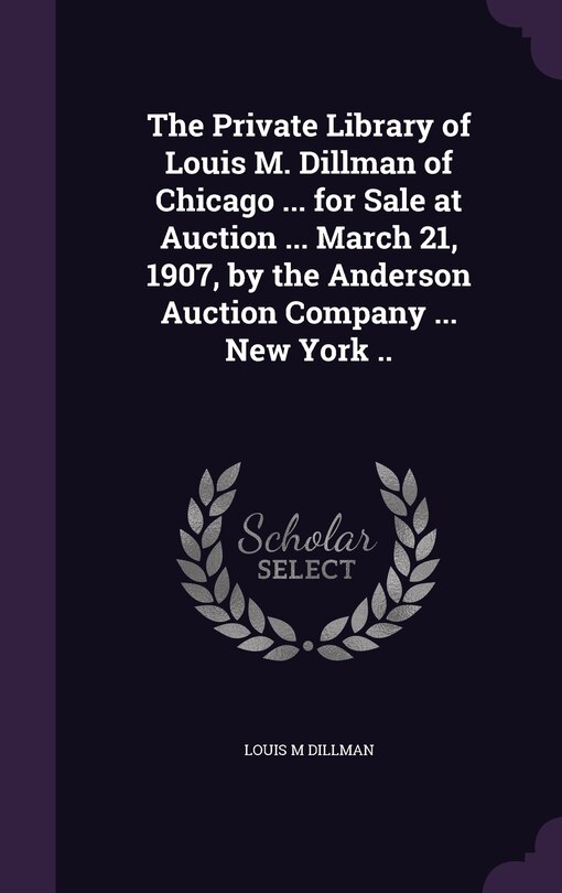 Couverture_The Private Library of Louis M. Dillman of Chicago ... for Sale at Auction ... March 21, 1907, by the Anderson Auction Company ... New York ..