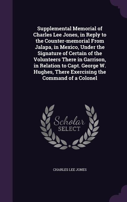 Couverture_Supplemental Memorial of Charles Lee Jones, in Reply to the Counter-memorial From Jalapa, in Mexico, Under the Signature of Certain of the Volunteers There in Garrison, in Relation to Capt. George W. Hughes, There Exercising the Command of a Colonel