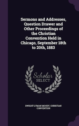 Sermons and Addresses, Question Drawer and Other Proceedings of the Christian Convention Held in Chicago, September 18th to 20th, 1883