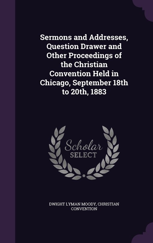 Sermons and Addresses, Question Drawer and Other Proceedings of the Christian Convention Held in Chicago, September 18th to 20th, 1883