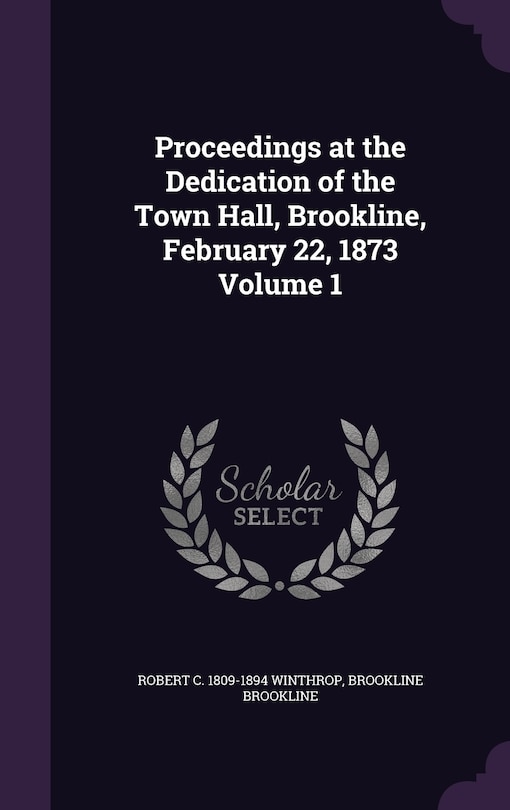 Front cover_Proceedings at the Dedication of the Town Hall, Brookline, February 22, 1873 Volume 1