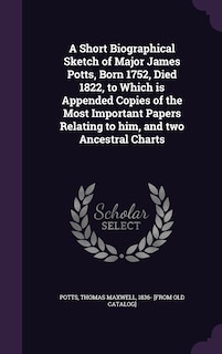 A Short Biographical Sketch of Major James Potts, Born 1752, Died 1822, to Which is Appended Copies of the Most Important Papers Relating to him, and two Ancestral Charts