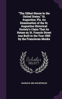 Front cover_The The Oldest House in the United States, St. Augustine, Fla. An Examination of the St. Augustine Historical Society's Claim That its House on St. Francis Street was Built in the Year 1565 by the Franciscan Monks