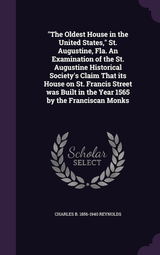 Front cover_The The Oldest House in the United States, St. Augustine, Fla. An Examination of the St. Augustine Historical Society's Claim That its House on St. Francis Street was Built in the Year 1565 by the Franciscan Monks