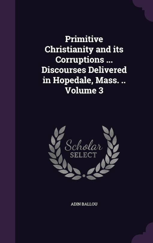 Couverture_Primitive Christianity and its Corruptions ... Discourses Delivered in Hopedale, Mass. .. Volume 3