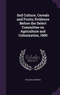 Front cover_Soil Culture, Cereals and Fruits; Evidence Before the Select Committee on Agriculture and Colonization, 1900