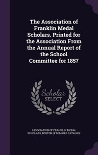 The Association of Franklin Medal Scholars. Printed for the Association From the Annual Report of the School Committee for 1857