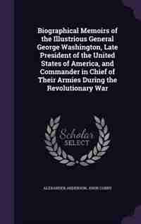 Biographical Memoirs of the Illustrious General George Washington, Late President of the United States of America, and Commander in Chief of Their Armies During the Revolutionary War by Alexander Anderson