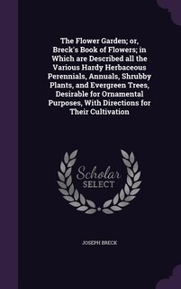 The Flower Garden; or, Breck's Book of Flowers; in Which are Described all the Various Hardy Herbaceous Perennials, Annuals, Shrubby Plants, and Evergreen Trees, Desirable for Ornamental Purposes, With Directions for Their Cultivation
