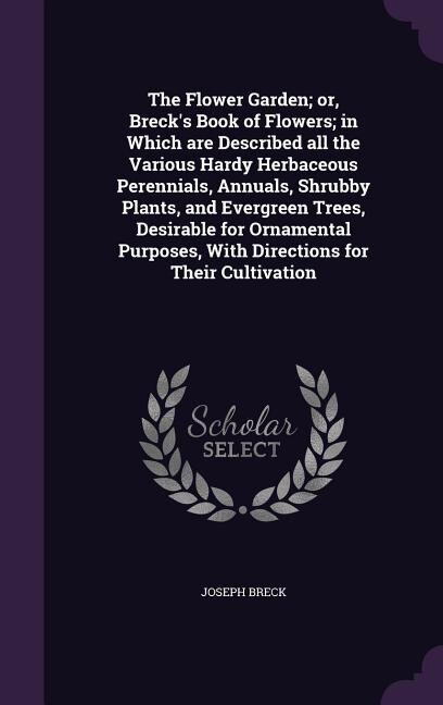 The Flower Garden; or, Breck's Book of Flowers; in Which are Described all the Various Hardy Herbaceous Perennials, Annuals, Shrubby Plants, and Evergreen Trees, Desirable for Ornamental Purposes, With Directions for Their Cultivation
