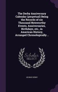 The Derby Anniversary Calendar (perpetual) Being the Records of six Thousand Noteworthy Events, Anniversaries, Birthdays, etc., in American History, Arranged Chronologically ..