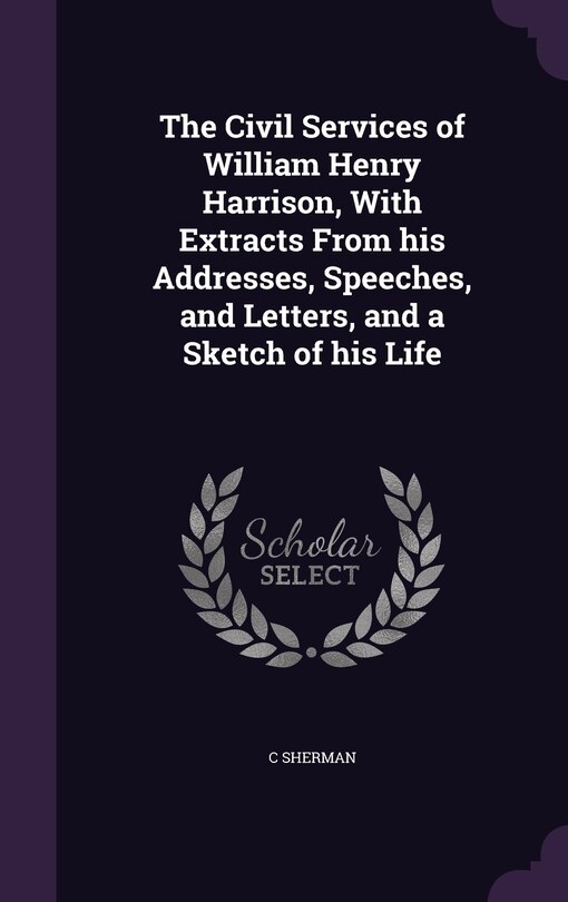Front cover_The Civil Services of William Henry Harrison, With Extracts From his Addresses, Speeches, and Letters, and a Sketch of his Life