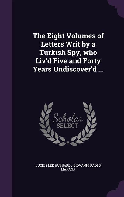 The Eight Volumes of Letters Writ by a Turkish Spy, who Liv'd Five and Forty Years Undiscover'd ...