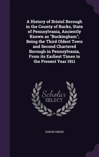 Couverture_A History of Bristol Borough in the County of Bucks, State of Pennsylvania, Anciently Known as Buckingham; Being the Third Oldest Town and Second Chartered Borough in Pennsylvania, From its Earliest Times to the Present Year 1911