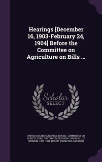 Couverture_Hearings [December 16, 1903-February 24, 1904] Before the Committee on Agriculture on Bills ...