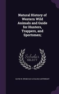 Natural History of Western Wild Animals and Guide for Hunters, Trappers, and Sportsmen;