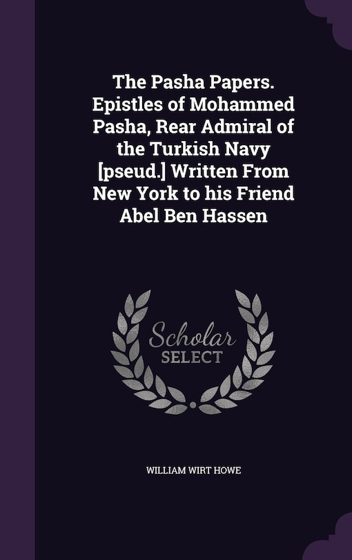 Couverture_The Pasha Papers. Epistles of Mohammed Pasha, Rear Admiral of the Turkish Navy [pseud.] Written From New York to his Friend Abel Ben Hassen