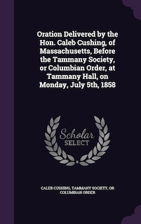 Front cover_Oration Delivered by the Hon. Caleb Cushing, of Massachusetts, Before the Tammany Society, or Columbian Order, at Tammany Hall, on Monday, July 5th, 1858
