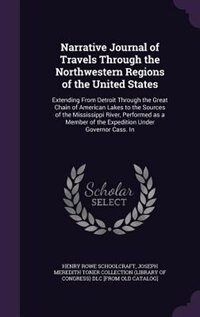 Narrative Journal of Travels Through the Northwestern Regions of the United States: Extending From Detroit Through the Great Chain of American Lakes to the Sources of the Mississippi