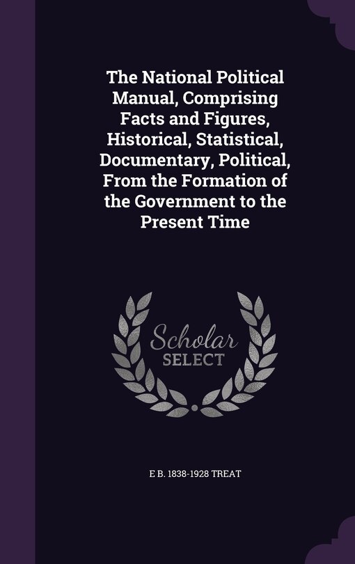 Front cover_The National Political Manual, Comprising Facts and Figures, Historical, Statistical, Documentary, Political, From the Formation of the Government to the Present Time