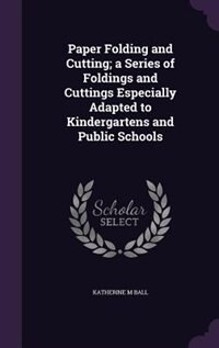 Paper Folding and Cutting; a Series of Foldings and Cuttings Especially Adapted to Kindergartens and Public Schools