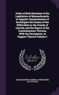Front cover_Order of Both Branches of the Legislature of Massachusetts, to Appoint Commissioners to Investigate the Causes of the Difficulties in the County of Lincoln; and the Report of the Commissioners Thereon, With the Documents, in Support Thereof Volume 1