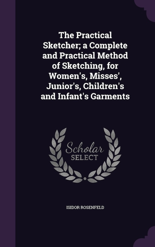 The Practical Sketcher; a Complete and Practical Method of Sketching, for Women's, Misses', Junior's, Children's and Infant's Garments