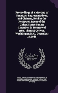 Front cover_Proceedings of a Meeting of Senators, Representatives, and Citizens, Held in the Reception Room of the United States Senate Chamber, in Memory of Hon. Thomas Corwin, Washington D. C., December 19, 1866