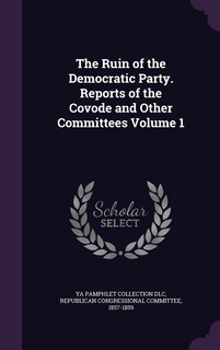 Couverture_The Ruin of the Democratic Party. Reports of the Covode and Other Committees Volume 1