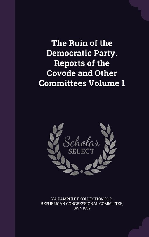 Couverture_The Ruin of the Democratic Party. Reports of the Covode and Other Committees Volume 1