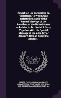 Front cover_Report [of] the Committee on Territories, to Whom was Referred so Much of the Annual Message of the President of the United States as Relates to Territorial Affairs, Together With his Special Message of the 24th day of January, 1856, in Regard to Kansas T