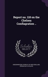 Front cover_Report no. 118 on the Chelsea Conflagration ..