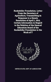 Couverture_Rockefeller Foundation. Letter From the Secretary of Agriculture, Transmitting in Response to a Senate Resolution of April 1, 1914, Certain Information in Regard to the Relation of the General Education Board of the Rockefeller Foundation to the Work of T