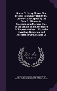 Couverture_Statue Of Henry Mower Rice Erected in Statuary Hall Of the United States Capitol by the State Of Minnesota. Proceedings in Statuary Hall, in the Senate, and in the House Of Representatives ... Upon the Unveiling, Reception, and Acceptance Of the Statue Of