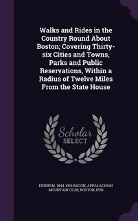 Walks and Rides in the Country Round About Boston; Covering Thirty-six Cities and Towns, Parks and Public Reservations, Within a Radius of Twelve Miles From the State House