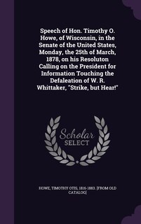 Couverture_Speech of Hon. Timothy O. Howe, of Wisconsin, in the Senate of the United States, Monday, the 25th of March, 1878, on his Resoluton Calling on the President for Information Touching the Defaleation of W. R. Whittaker, Strike, but Hear!